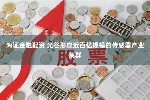 海证金融配资 光谷形成近百亿规模的传感器产业集群