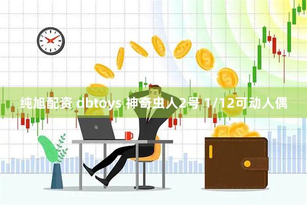 纯旭配资 dbtoys 神奇虫人2号 1/12可动人偶