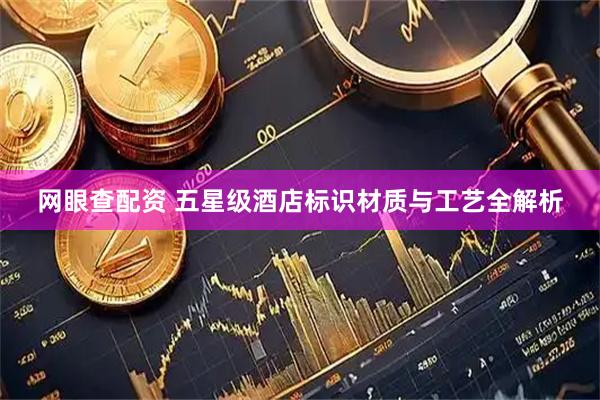网眼查配资 五星级酒店标识材质与工艺全解析