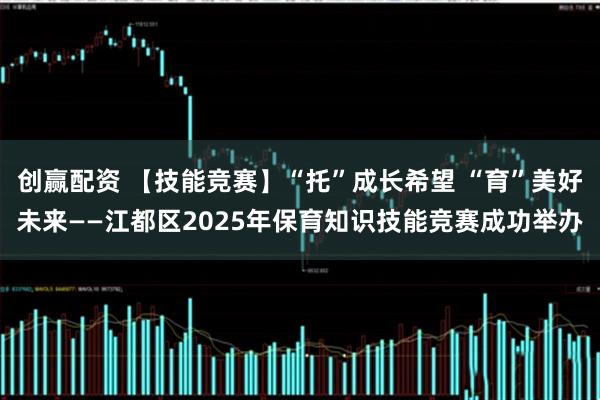 创赢配资 【技能竞赛】“托”成长希望 “育”美好未来——江都区2025年保育知识技能竞赛成功举办