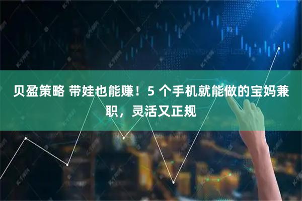 贝盈策略 带娃也能赚！5 个手机就能做的宝妈兼职，灵活又正规