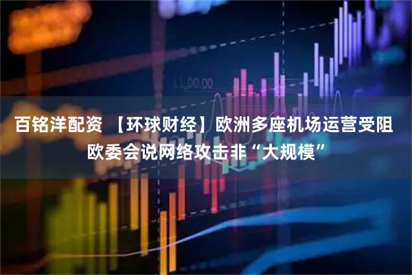 百铭洋配资 【环球财经】欧洲多座机场运营受阻 欧委会说网络攻击非“大规模”