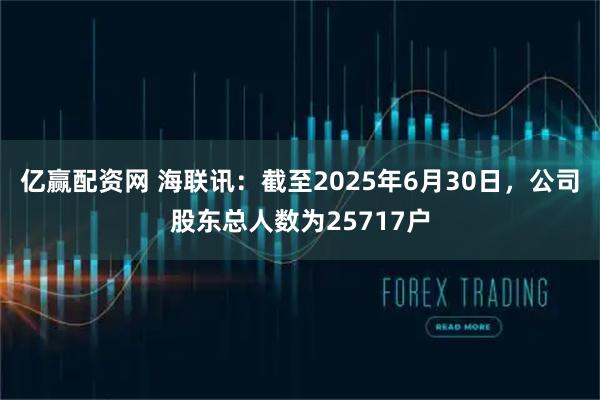 亿赢配资网 海联讯：截至2025年6月30日，公司股东总人数为25717户