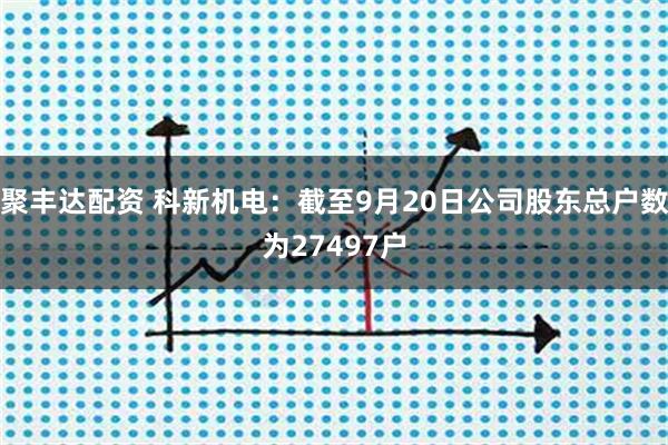 聚丰达配资 科新机电：截至9月20日公司股东总户数为27497户