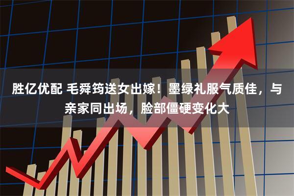 胜亿优配 毛舜筠送女出嫁！墨绿礼服气质佳，与亲家同出场，脸部僵硬变化大