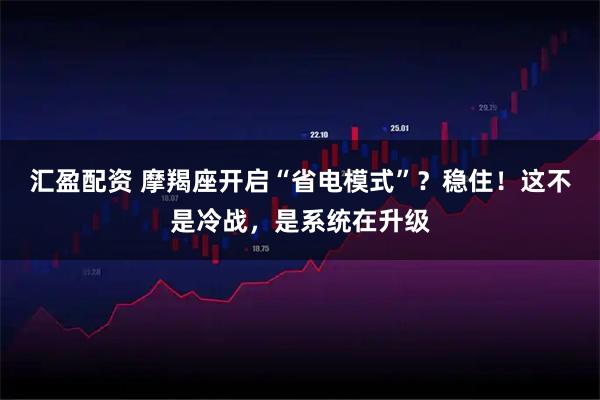 汇盈配资 摩羯座开启“省电模式”？稳住！这不是冷战，是系统在升级
