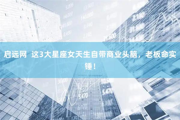 启远网  这3大星座女天生自带商业头脑，老板命实锤！