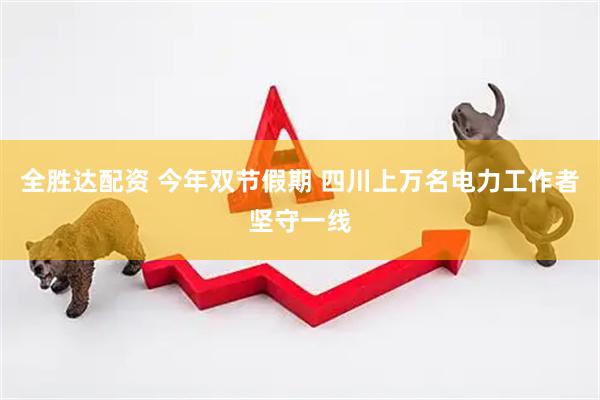 全胜达配资 今年双节假期 四川上万名电力工作者坚守一线