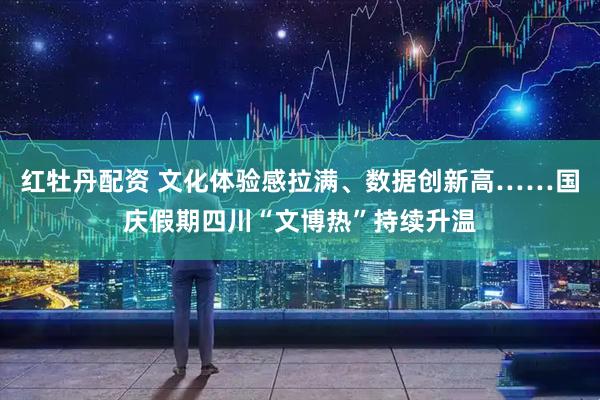 红牡丹配资 文化体验感拉满、数据创新高……国庆假期四川“文博热”持续升温