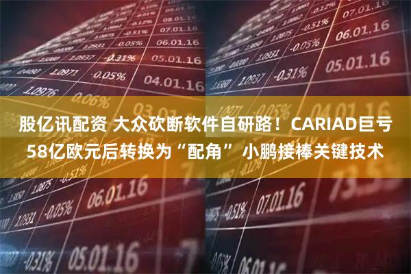 股亿讯配资 大众砍断软件自研路！CARIAD巨亏58亿欧元后转换为“配角” 小鹏接棒关键技术