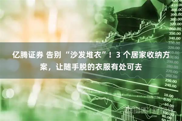 亿腾证券 告别 “沙发堆衣”！3 个居家收纳方案，让随手脱的衣服有处可去