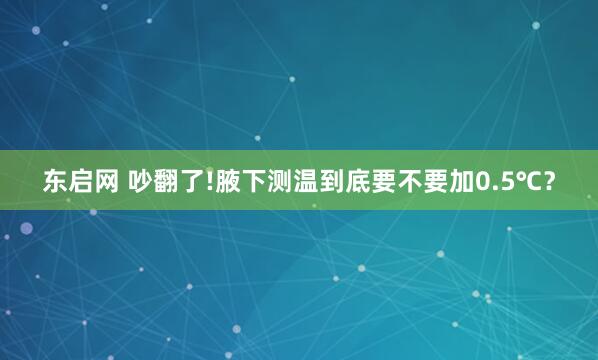 东启网 吵翻了!腋下测温到底要不要加0.5℃？