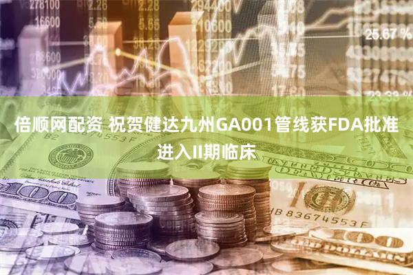 倍顺网配资 祝贺健达九州GA001管线获FDA批准进入II期临床