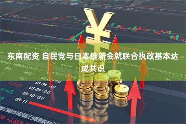 东南配资 自民党与日本维新会就联合执政基本达成共识