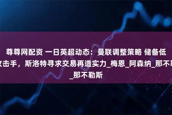 尊尊网配资 一日英超动态：曼联调整策略 储备低价攻击手，斯洛特寻求交易再造实力_梅恩_阿森纳_那不勒斯