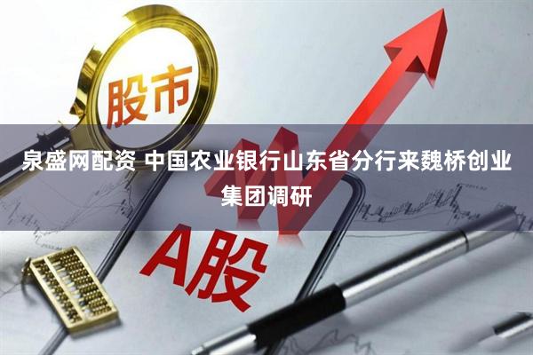 泉盛网配资 中国农业银行山东省分行来魏桥创业集团调研