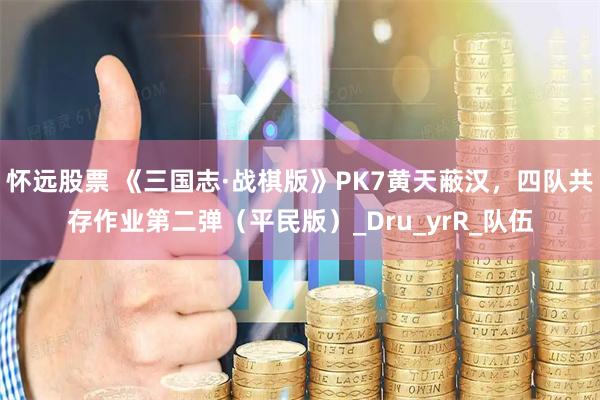 怀远股票 《三国志·战棋版》PK7黄天蔽汉，四队共存作业第二弹（平民版）_Dru_yrR_队伍