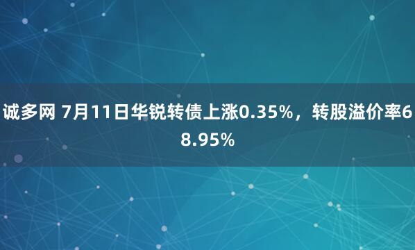 诚多网 7月11日华锐转债上涨0.35%，转股溢价率68.95%