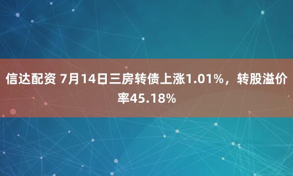 信达配资 7月14日三房转债上涨1.01%，转股溢价率45.18%
