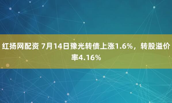 红扬网配资 7月14日豫光转债上涨1.6%，转股溢价率4.16%
