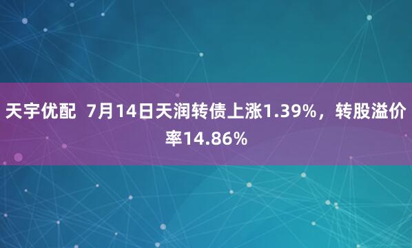 天宇优配  7月14日天润转债上涨1.39%，转股溢价率14.86%
