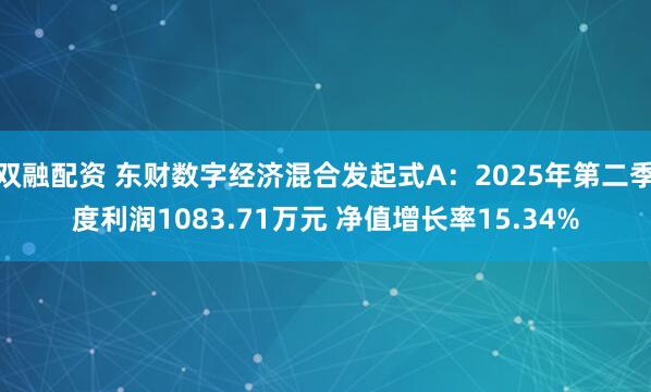 双融配资 东财数字经济混合发起式A：2025年第二季度利润1083.71万元 净值增长率15.34%