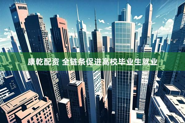 康乾配资 全链条促进高校毕业生就业