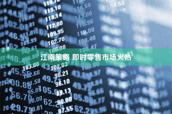 江南策略 即时零售市场火热