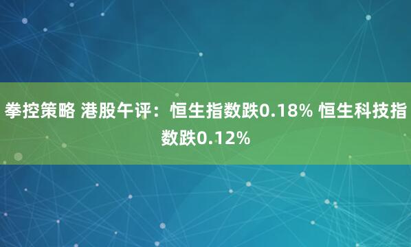 拳控策略 港股午评：恒生指数跌0.18% 恒生科技指数跌0.12%