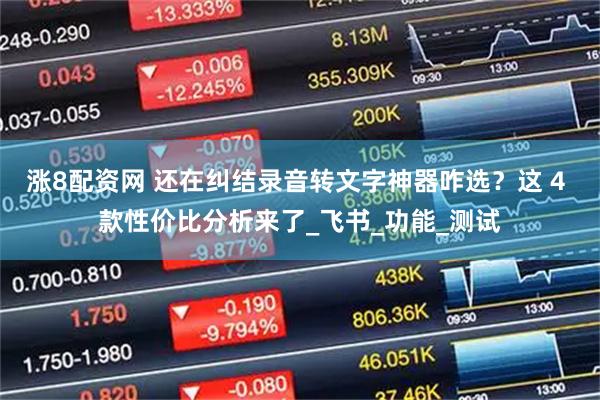 涨8配资网 还在纠结录音转文字神器咋选？这 4 款性价比分析来了_飞书_功能_测试