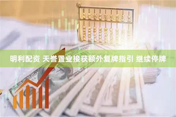 明利配资 天誉置业接获额外复牌指引 继续停牌