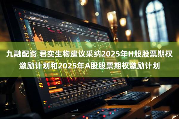 九融配资 君实生物建议采纳2025年H股股票期权激励计划和2025年A股股票期权激励计划