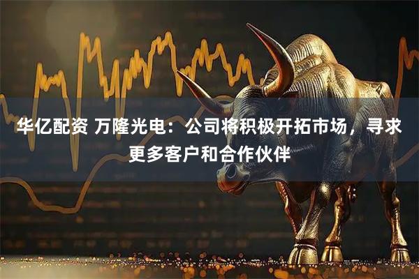 华亿配资 万隆光电：公司将积极开拓市场，寻求更多客户和合作伙伴