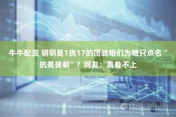 牛牛配资 明明是1挑17的团战咱们为啥只点名“抗美援朝”？网友：真看不上