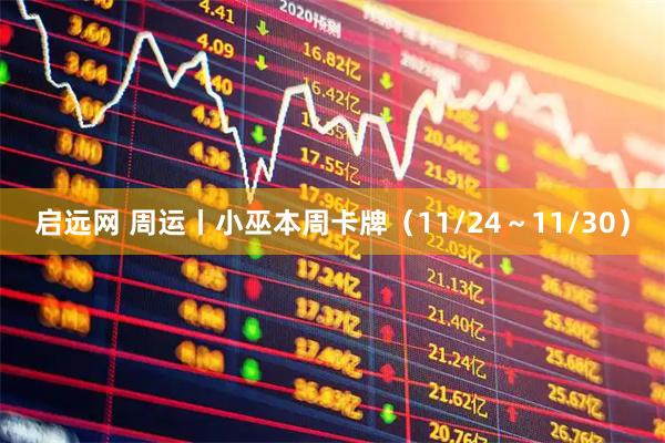 启远网 周运丨小巫本周卡牌（11/24～11/30）