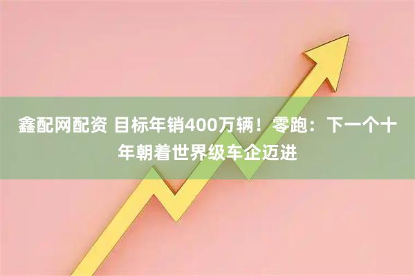 鑫配网配资 目标年销400万辆！零跑：下一个十年朝着世界级车企迈进