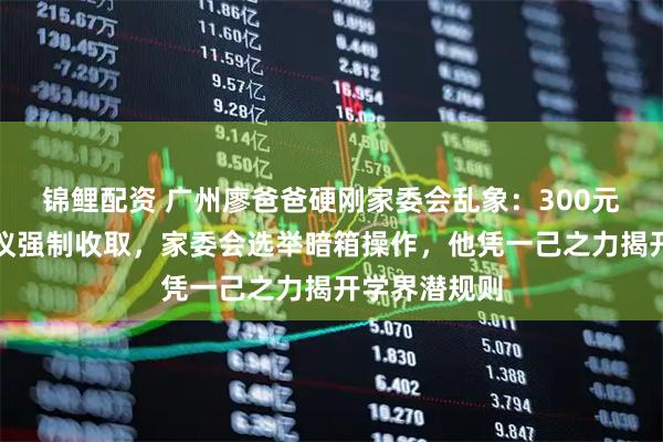 锦鲤配资 广州廖爸爸硬刚家委会乱象：300元班费未经商议强制收取，家委会选举暗箱操作，他凭一己之力揭开学界潜规则