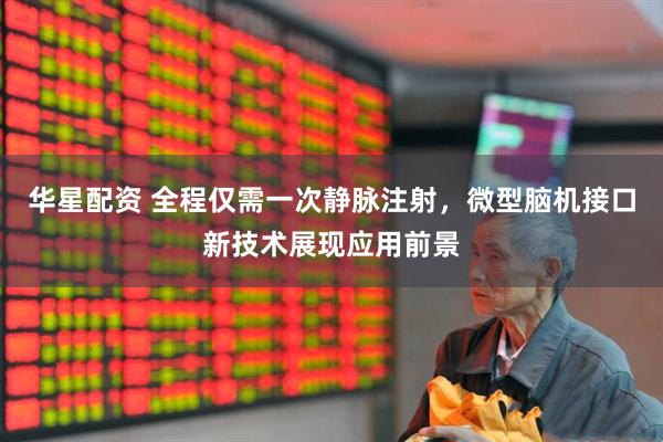 华星配资 全程仅需一次静脉注射，微型脑机接口新技术展现应用前景
