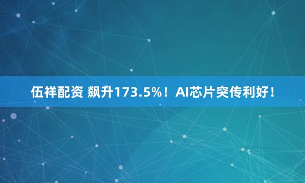 伍祥配资 飙升173.5%！AI芯片突传利好！