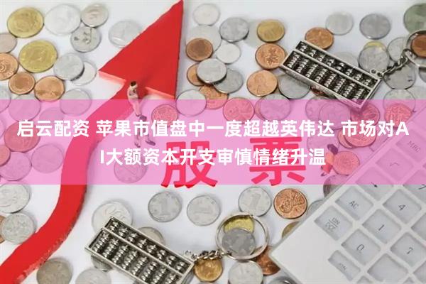 启云配资 苹果市值盘中一度超越英伟达 市场对AI大额资本开支审慎情绪升温